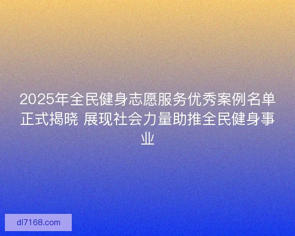 2025年全民健身志愿服务优秀案例名单正式揭晓 展现社会力量助推全民健身事业