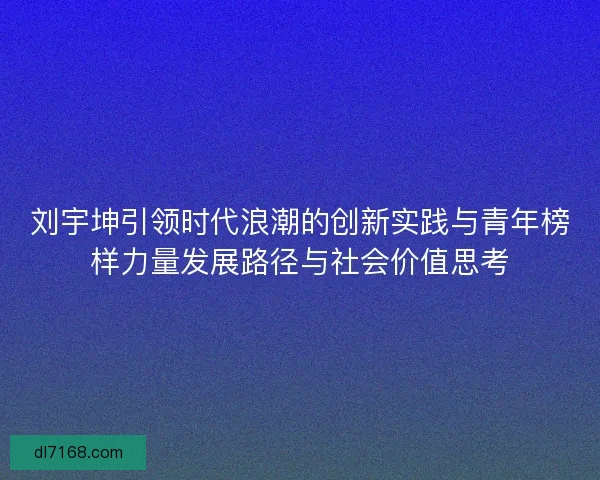 刘宇坤引领时代浪潮的创新实践与青年榜样力量发展路径与社会价值思考