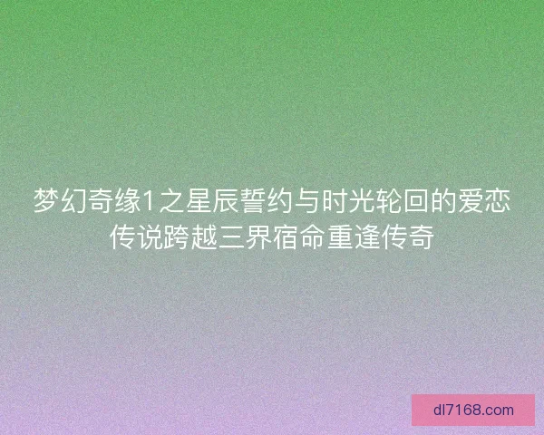 梦幻奇缘1之星辰誓约与时光轮回的爱恋传说跨越三界宿命重逢传奇