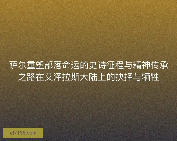 萨尔重塑部落命运的史诗征程与精神传承之路在艾泽拉斯大陆上的抉择与牺牲