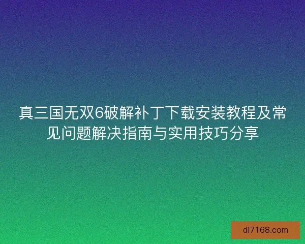 真三国无双6破解补丁下载安装教程及常见问题解决指南与实用技巧分享