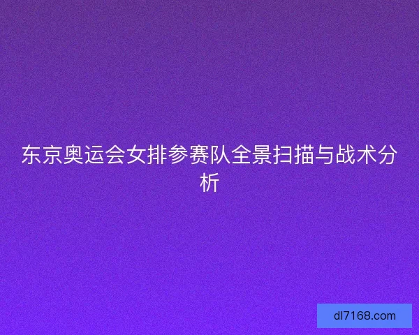 东京奥运会女排参赛队全景扫描与战术分析