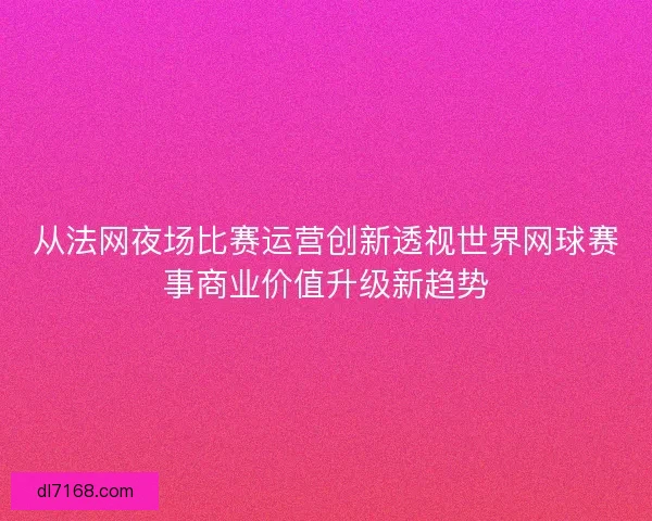 从法网夜场比赛运营创新透视世界网球赛事商业价值升级新趋势