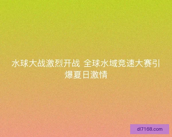 水球大战激烈开战 全球水域竞速大赛引爆夏日激情