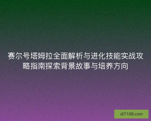 赛尔号塔姆拉全面解析与进化技能实战攻略指南探索背景故事与培养方向