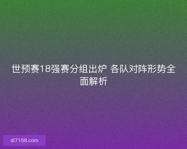 世预赛18强赛分组出炉 各队对阵形势全面解析