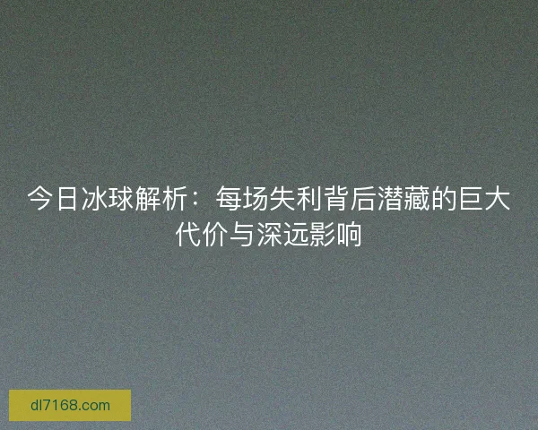 今日冰球解析：每场失利背后潜藏的巨大代价与深远影响