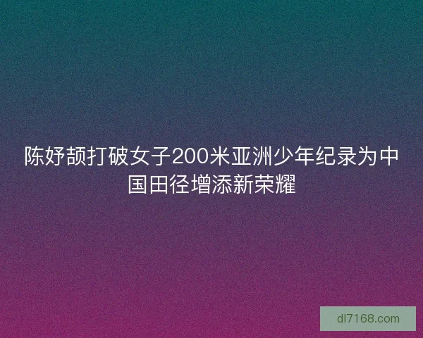 陈妤颉打破女子200米亚洲少年纪录为中国田径增添新荣耀